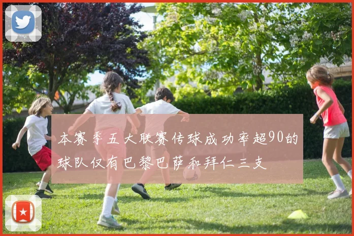 本赛季五大联赛传球成功率超90的球队仅有巴黎巴萨和拜仁三支