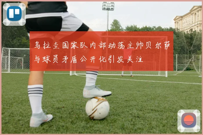 乌拉圭国家队内部动荡主帅贝尔萨与球员矛盾公开化引发关注