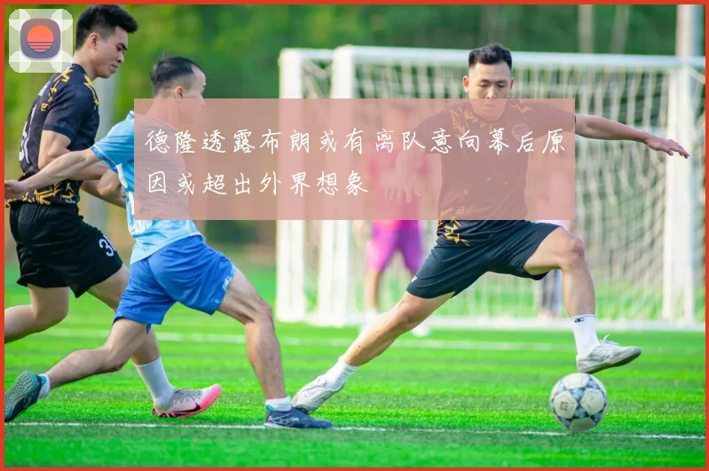 德隆透露布朗或有离队意向幕后原因或超出外界想象