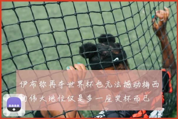 伊布称再夺世界杯也无法撼动梅西的伟大地位仅是多一座奖杯而已