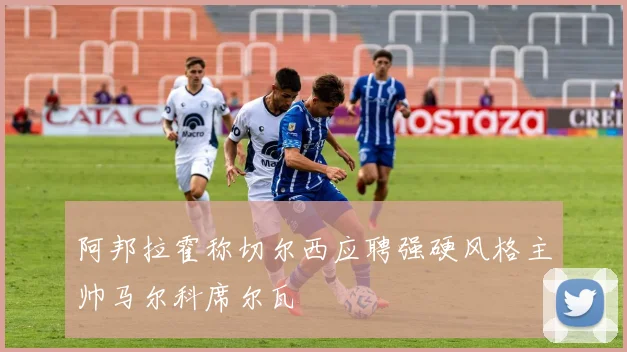 阿邦拉霍称切尔西应聘强硬风格主帅马尔科席尔瓦