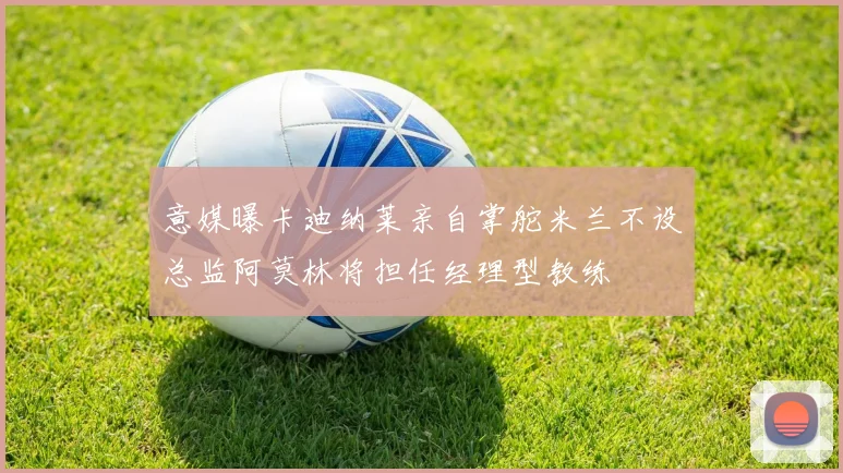意媒曝卡迪纳莱亲自掌舵米兰不设总监阿莫林将担任经理型教练