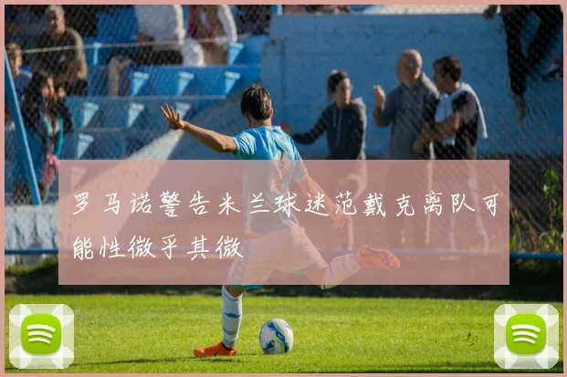 罗马诺警告米兰球迷范戴克离队可能性微乎其微