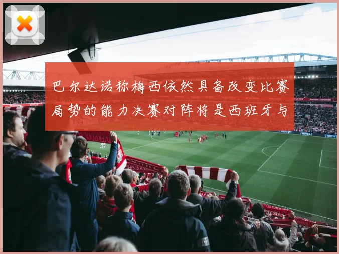 巴尔达诺称梅西依然具备改变比赛局势的能力决赛对阵将是西班牙与阿根廷