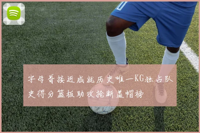 字母哥接近成就历史唯一KG独占队史得分篮板助攻抢断盖帽榜