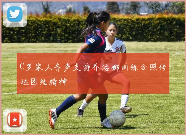 C罗家人齐声支持乔治娜训练合照传达团结精神
