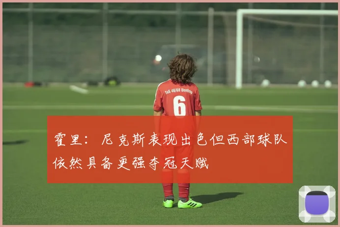 霍里：尼克斯表现出色但西部球队依然具备更强夺冠天赋
