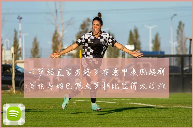 卡萨诺直言劳塔罗在意甲表现超群马伦与姆巴佩大罗相比显得太过稚嫩