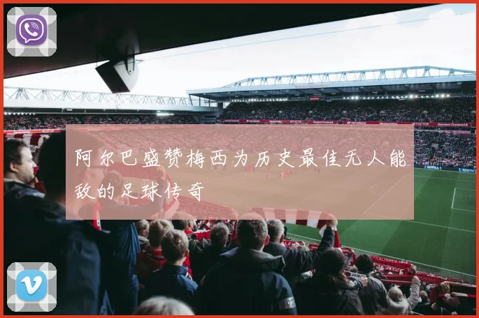 阿尔巴盛赞梅西为历史最佳无人能敌的足球传奇