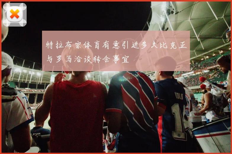 特拉布宗体育有意引进多夫比克正与罗马洽谈转会事宜