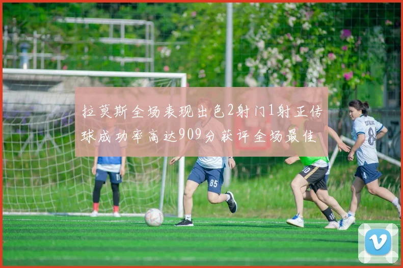 拉莫斯全场表现出色2射门1射正传球成功率高达909分获评全场最佳