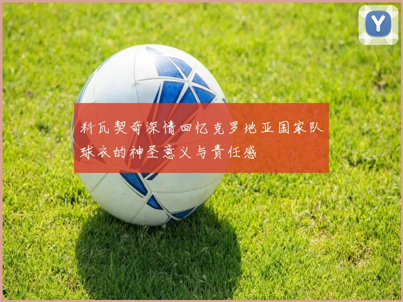 科瓦契奇深情回忆克罗地亚国家队球衣的神圣意义与责任感